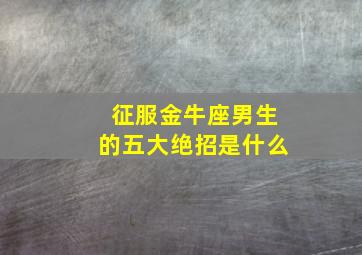 征服金牛座男生的五大绝招是什么