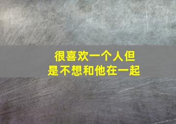 很喜欢一个人但是不想和他在一起