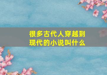 很多古代人穿越到现代的小说叫什么