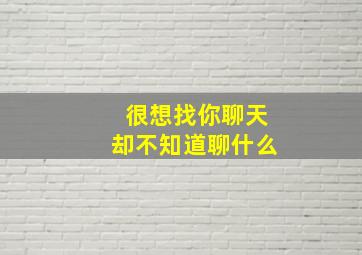 很想找你聊天却不知道聊什么