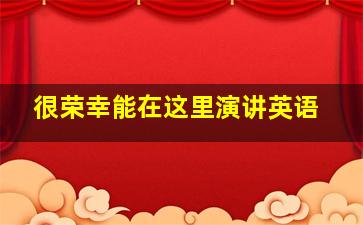 很荣幸能在这里演讲英语