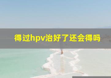 得过hpv治好了还会得吗