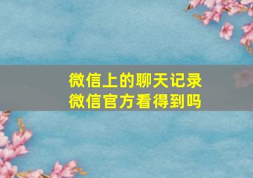 微信上的聊天记录微信官方看得到吗