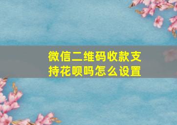 微信二维码收款支持花呗吗怎么设置