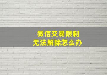 微信交易限制无法解除怎么办