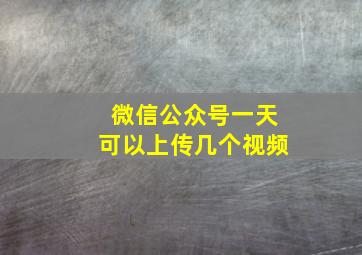 微信公众号一天可以上传几个视频