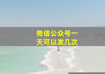 微信公众号一天可以发几次