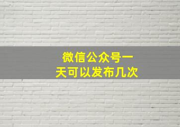 微信公众号一天可以发布几次