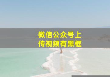 微信公众号上传视频有黑框