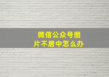 微信公众号图片不居中怎么办