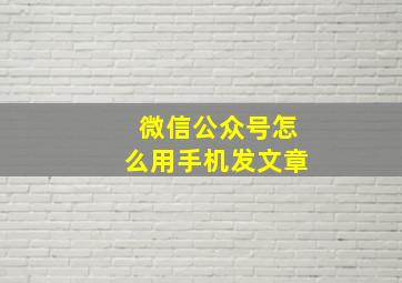 微信公众号怎么用手机发文章