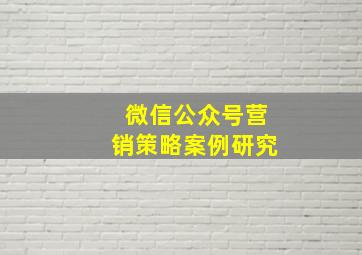 微信公众号营销策略案例研究