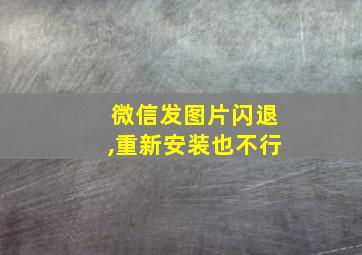 微信发图片闪退,重新安装也不行