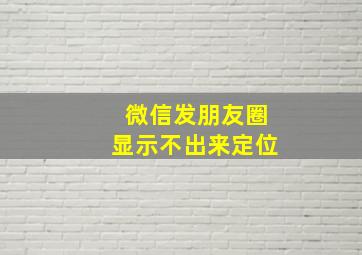 微信发朋友圈显示不出来定位