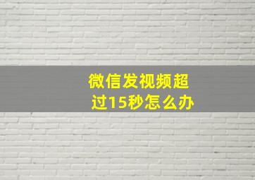 微信发视频超过15秒怎么办