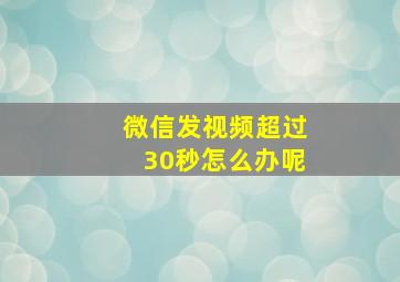 微信发视频超过30秒怎么办呢