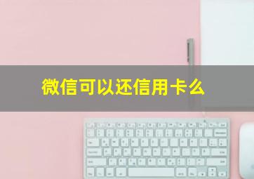 微信可以还信用卡么