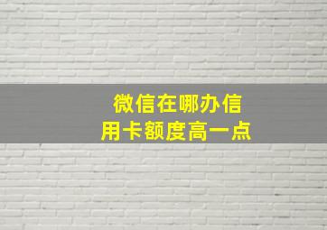 微信在哪办信用卡额度高一点