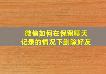 微信如何在保留聊天记录的情况下删除好友