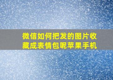 微信如何把发的图片收藏成表情包呢苹果手机