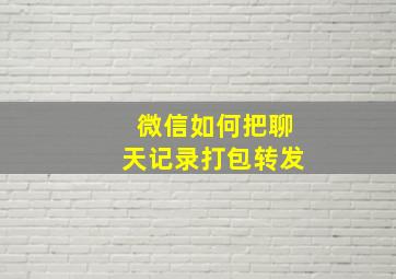 微信如何把聊天记录打包转发