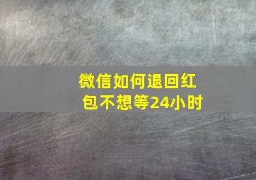 微信如何退回红包不想等24小时