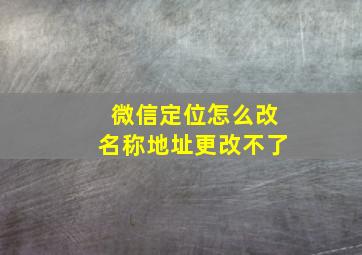 微信定位怎么改名称地址更改不了