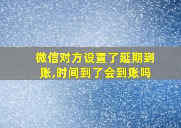 微信对方设置了延期到账,时间到了会到账吗