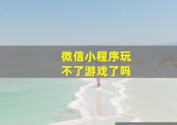 微信小程序玩不了游戏了吗