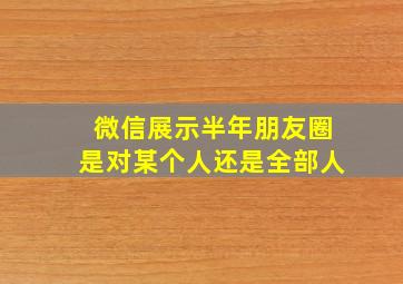 微信展示半年朋友圈是对某个人还是全部人