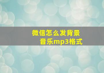 微信怎么发背景音乐mp3格式