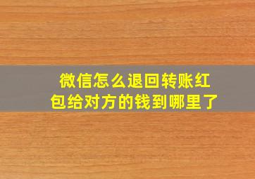 微信怎么退回转账红包给对方的钱到哪里了