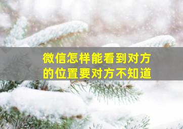 微信怎样能看到对方的位置要对方不知道