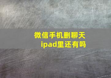 微信手机删聊天ipad里还有吗