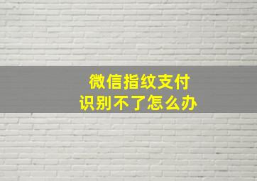 微信指纹支付识别不了怎么办