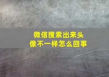 微信搜索出来头像不一样怎么回事