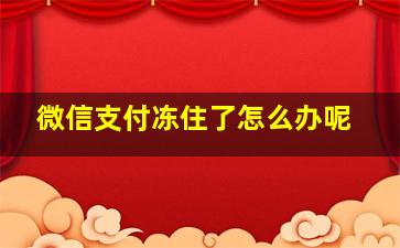 微信支付冻住了怎么办呢