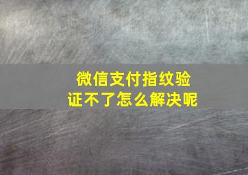 微信支付指纹验证不了怎么解决呢