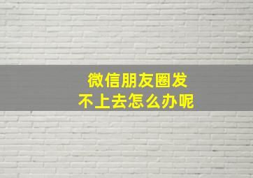 微信朋友圈发不上去怎么办呢