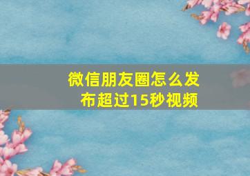 微信朋友圈怎么发布超过15秒视频