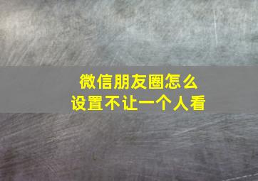 微信朋友圈怎么设置不让一个人看