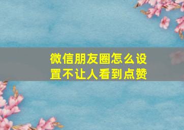 微信朋友圈怎么设置不让人看到点赞