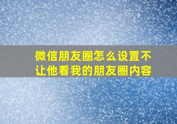 微信朋友圈怎么设置不让他看我的朋友圈内容