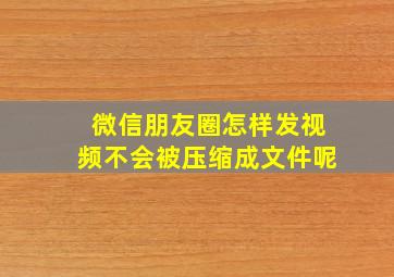 微信朋友圈怎样发视频不会被压缩成文件呢