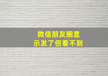 微信朋友圈显示发了但看不到