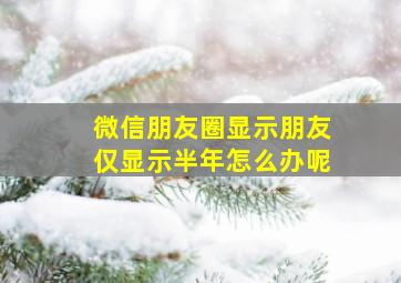 微信朋友圈显示朋友仅显示半年怎么办呢