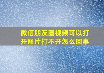 微信朋友圈视频可以打开图片打不开怎么回事