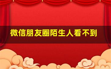 微信朋友圈陌生人看不到