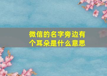 微信的名字旁边有个耳朵是什么意思