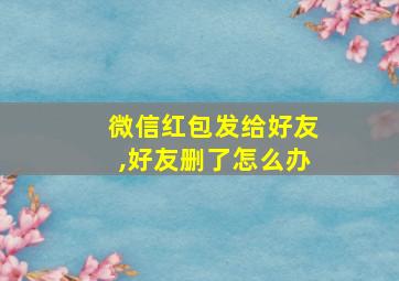 微信红包发给好友,好友删了怎么办